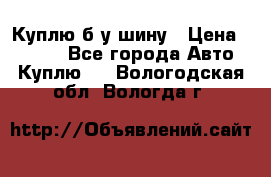 Куплю б/у шину › Цена ­ 1 000 - Все города Авто » Куплю   . Вологодская обл.,Вологда г.